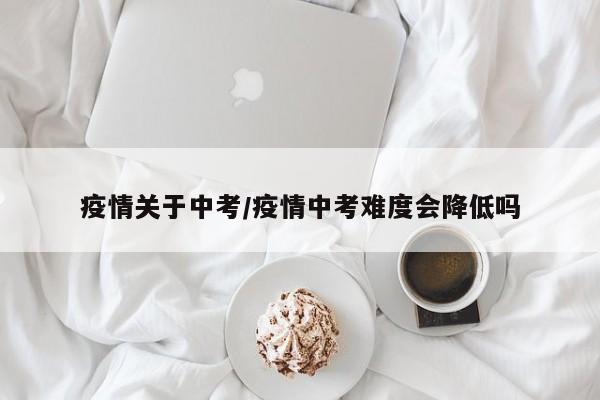 疫情关于中考/疫情中考难度会降低吗
