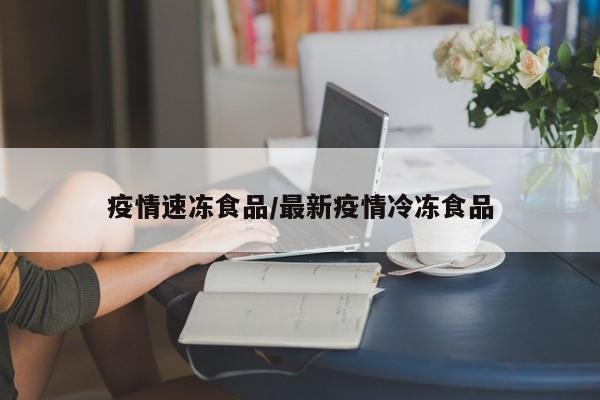 疫情速冻食品/最新疫情冷冻食品