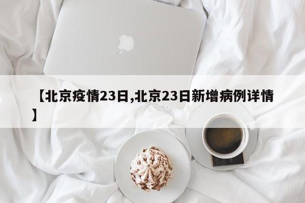 【北京疫情23日,北京23日新增病例详情】