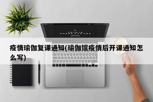 疫情瑜伽复课通知(瑜伽馆疫情后开课通知怎么写)