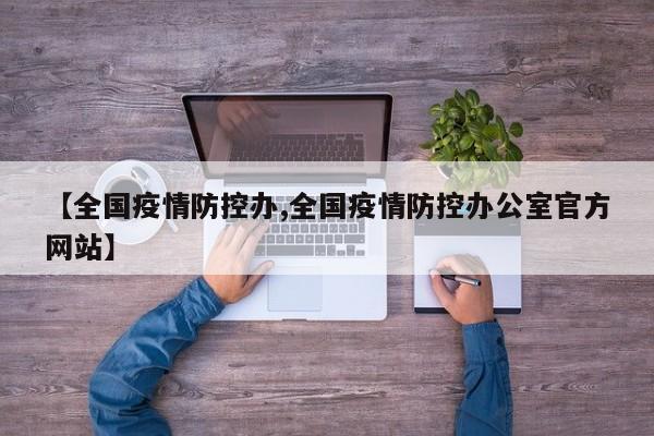 【全国疫情防控办,全国疫情防控办公室官方网站】