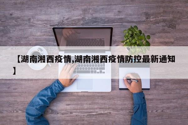 【湖南湘西疫情,湖南湘西疫情防控最新通知】