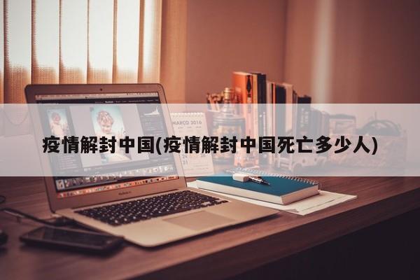疫情解封中国(疫情解封中国死亡多少人)
