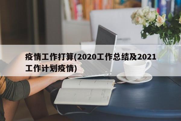 疫情工作打算(2020工作总结及2021工作计划疫情)