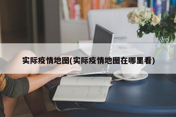 实际疫情地图(实际疫情地图在哪里看)