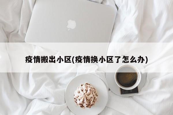 疫情搬出小区(疫情换小区了怎么办)