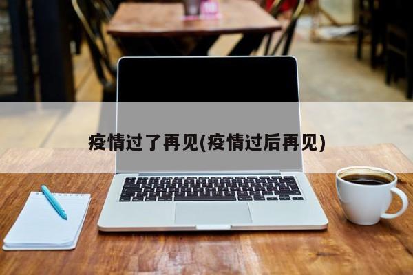 疫情过了再见(疫情过后再见)