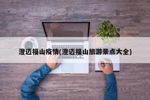 澄迈福山疫情(澄迈福山旅游景点大全)