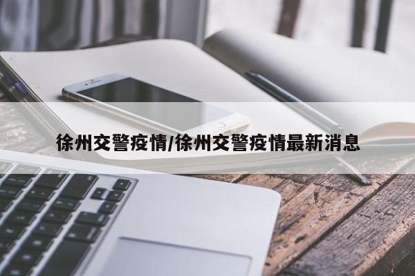 徐州交警疫情/徐州交警疫情最新消息