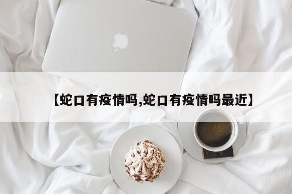【蛇口有疫情吗,蛇口有疫情吗最近】