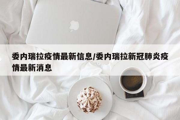 委内瑞拉疫情最新信息/委内瑞拉新冠肺炎疫情最新消息
