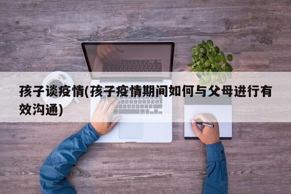 孩子谈疫情(孩子疫情期间如何与父母进行有效沟通)