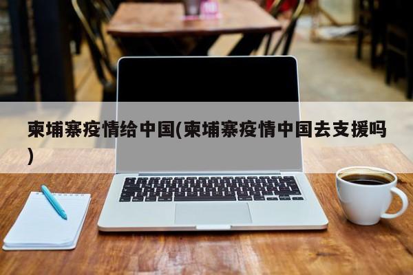 柬埔寨疫情给中国(柬埔寨疫情中国去支援吗)