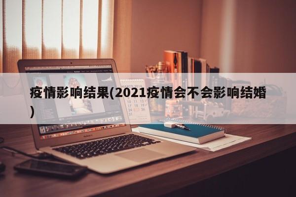 疫情影响结果(2021疫情会不会影响结婚)