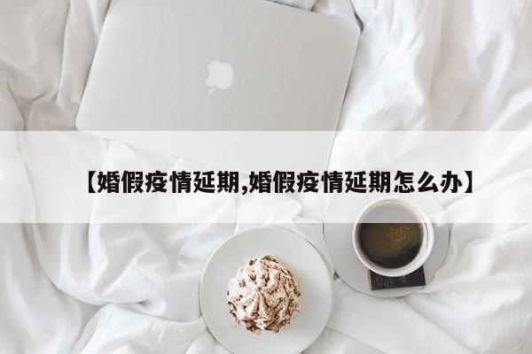 【婚假疫情延期,婚假疫情延期怎么办】