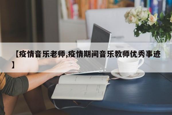 【疫情音乐老师,疫情期间音乐教师优秀事迹】