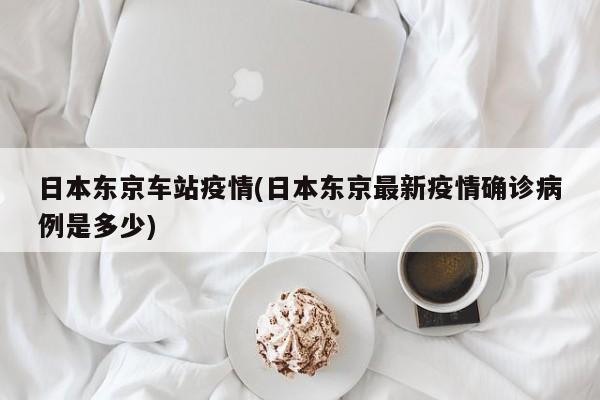 日本东京车站疫情(日本东京最新疫情确诊病例是多少)