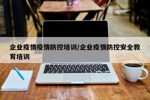 企业疫情疫情防控培训/企业疫情防控安全教育培训