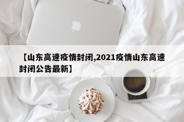 【山东高速疫情封闭,2021疫情山东高速封闭公告最新】