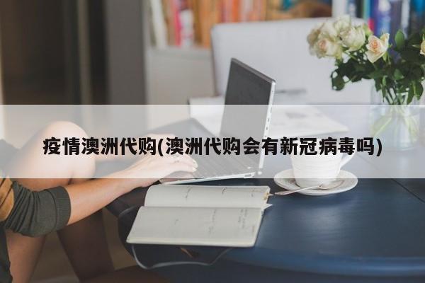 疫情澳洲代购(澳洲代购会有新冠病毒吗)