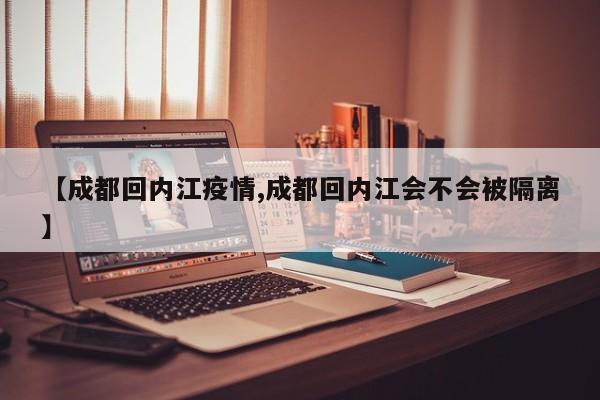 【成都回内江疫情,成都回内江会不会被隔离】