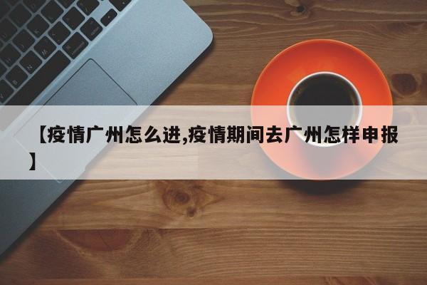 【疫情广州怎么进,疫情期间去广州怎样申报】