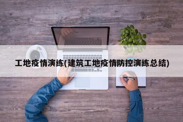 工地疫情演练(建筑工地疫情防控演练总结)