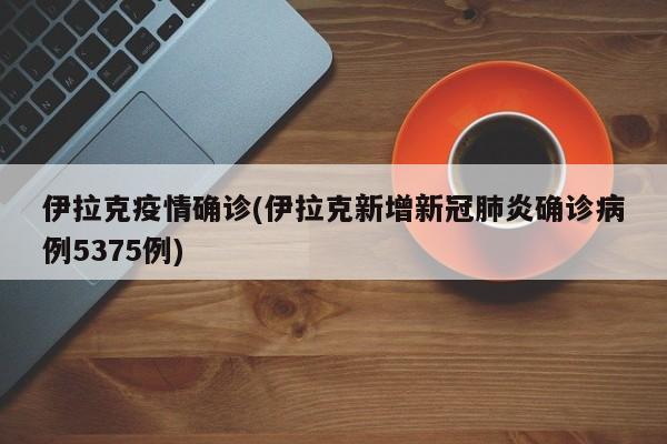 伊拉克疫情确诊(伊拉克新增新冠肺炎确诊病例5375例)