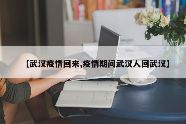 【武汉疫情回来,疫情期间武汉人回武汉】