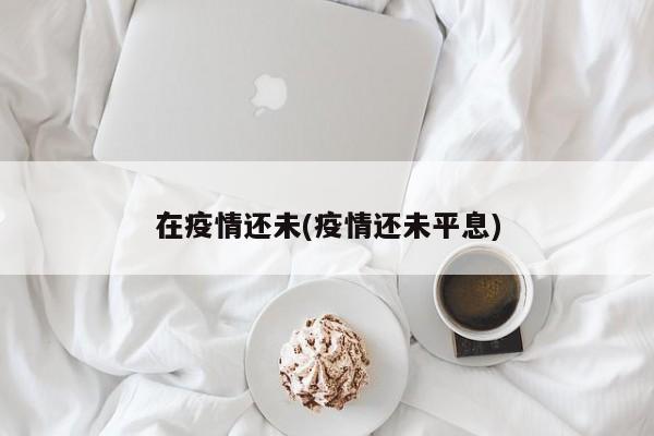 在疫情还未(疫情还未平息)