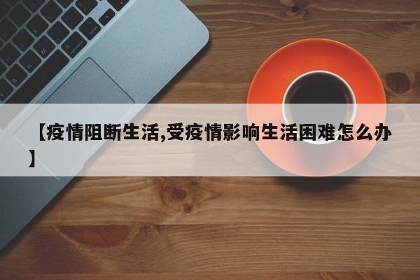 【疫情阻断生活,受疫情影响生活困难怎么办】