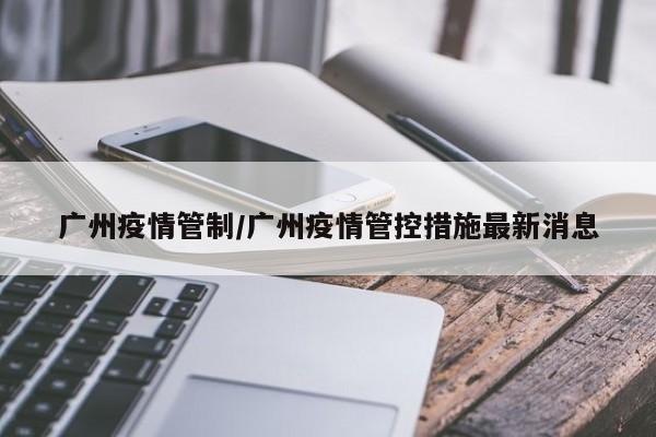广州疫情管制/广州疫情管控措施最新消息