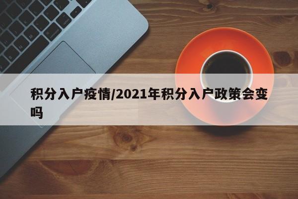积分入户疫情/2021年积分入户政策会变吗