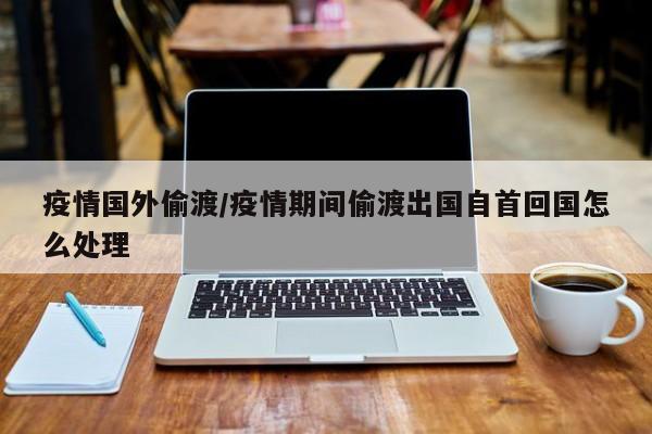 疫情国外偷渡/疫情期间偷渡出国自首回国怎么处理
