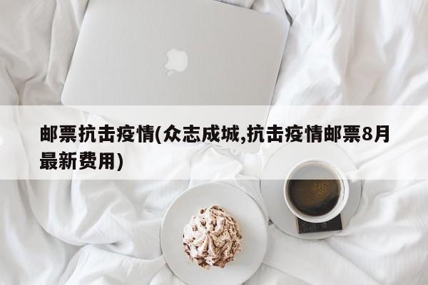 邮票抗击疫情(众志成城,抗击疫情邮票8月最新费用)