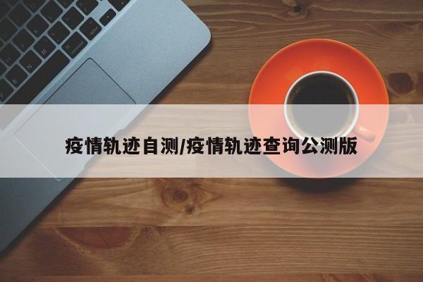 疫情轨迹自测/疫情轨迹查询公测版