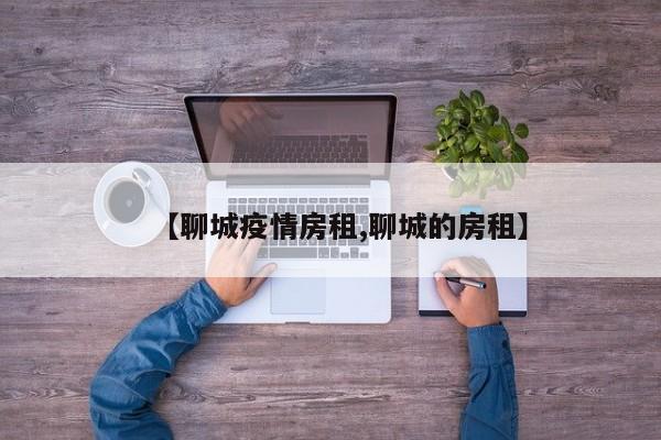 【聊城疫情房租,聊城的房租】