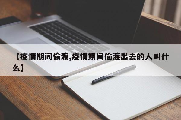 【疫情期间偷渡,疫情期间偷渡出去的人叫什么】