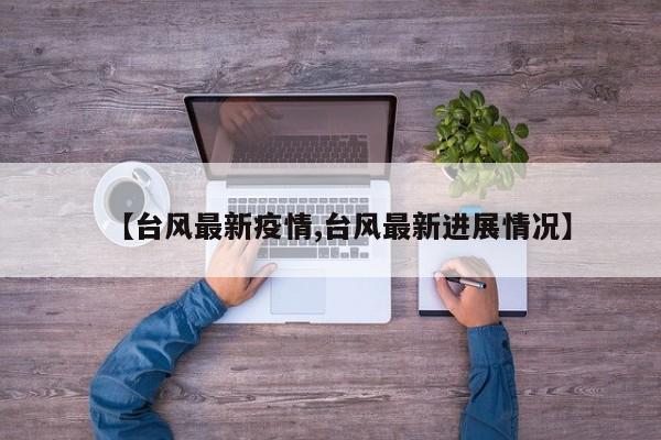 【台风最新疫情,台风最新进展情况】