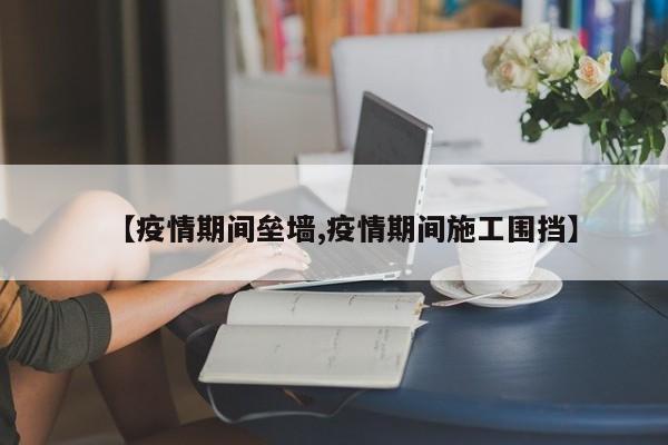 【疫情期间垒墙,疫情期间施工围挡】
