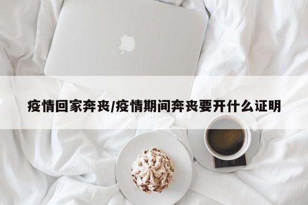 疫情回家奔丧/疫情期间奔丧要开什么证明