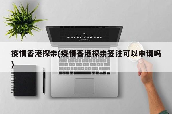 疫情香港探亲(疫情香港探亲签注可以申请吗)