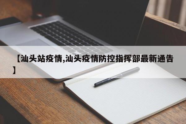【汕头站疫情,汕头疫情防控指挥部最新通告】