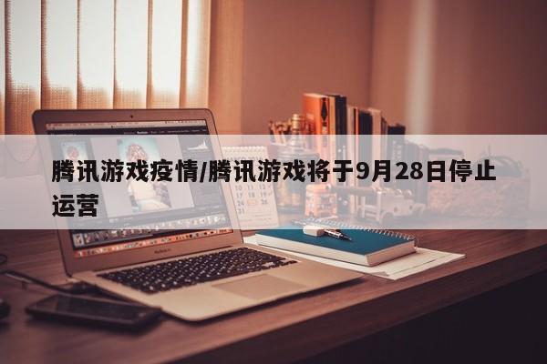 腾讯游戏疫情/腾讯游戏将于9月28日停止运营