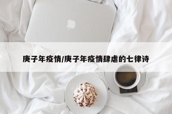 庚子年疫情/庚子年疫情肆虐的七律诗