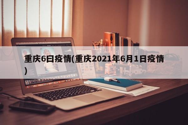 重庆6曰疫情(重庆2021年6月1日疫情)