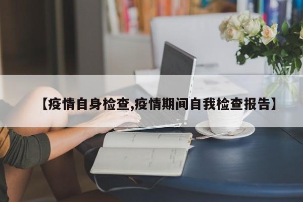 【疫情自身检查,疫情期间自我检查报告】