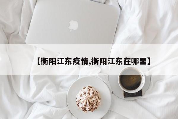 【衡阳江东疫情,衡阳江东在哪里】