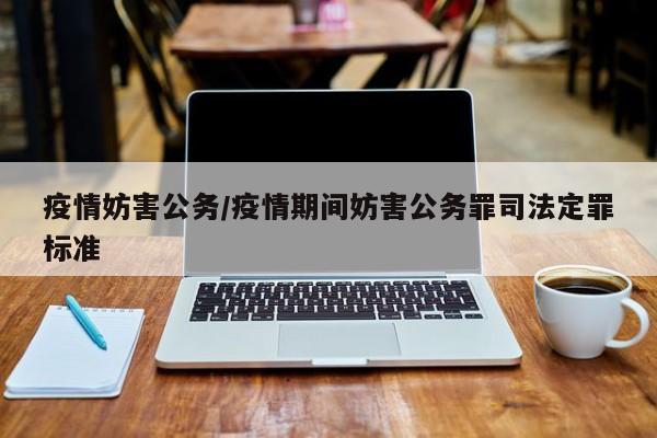 疫情妨害公务/疫情期间妨害公务罪司法定罪标准