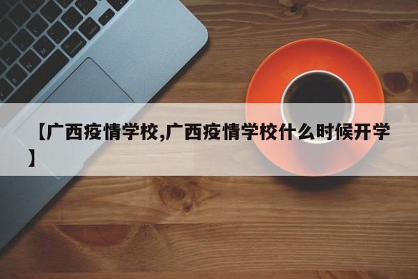 【广西疫情学校,广西疫情学校什么时候开学】
